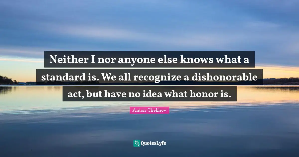 Neither I nor anyone else knows what a standard is. We all recognize a dishonorable act, but have no idea what honor is.