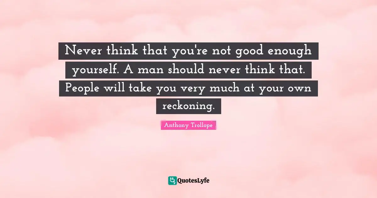 Never think that you're not good enough yourself. A man should never think that. People will take you very much at your own reckoning.