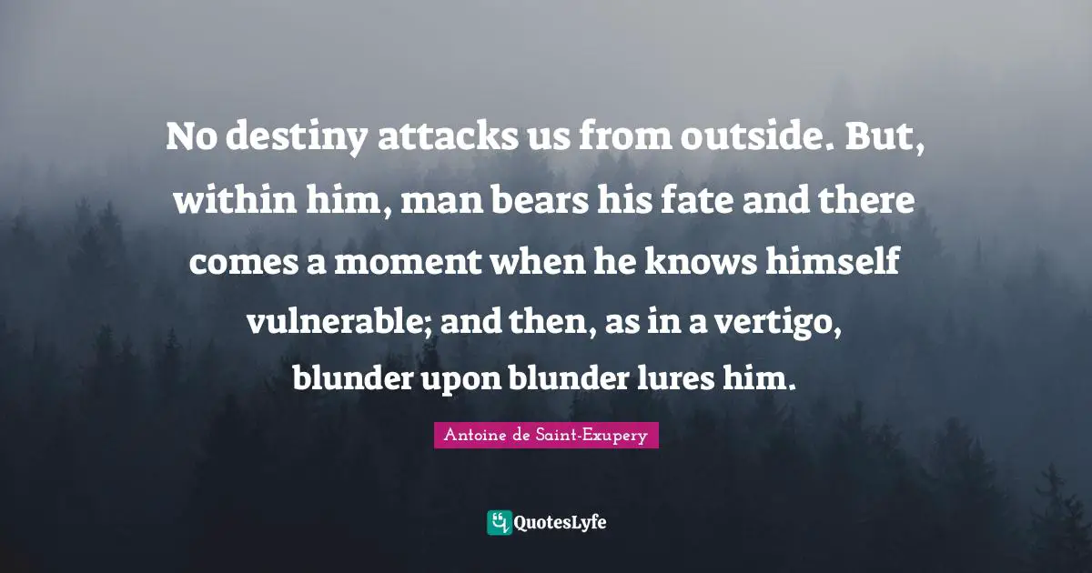 No destiny attacks us from outside. But, within him, man bears his fate and there comes a moment when he knows himself vulnerable; and then, as in a vertigo, blunder upon blunder lures him.
