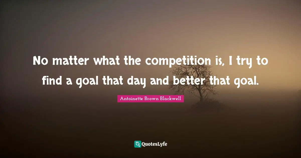 No matter what the competition is, I try to find a goal that day and better that goal.