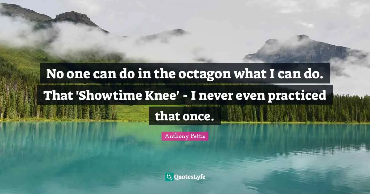 No one can do in the octagon what I can do. That 'Showtime Knee' - I never even practiced that once.