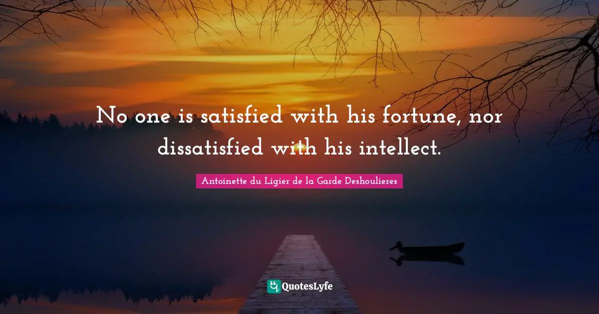 No one is satisfied with his fortune, nor dissatisfied with his intellect.