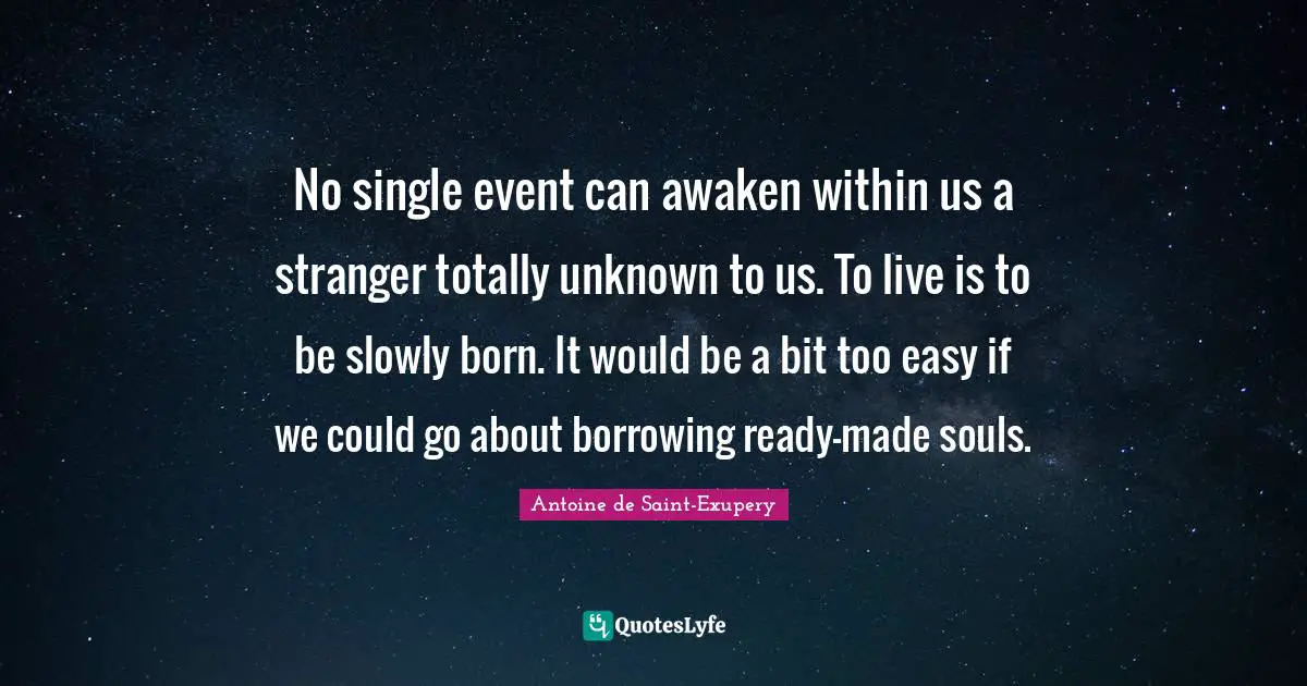 Antoine De Saint Exupery Quotes: "No single event can awaken within us a stranger totally unknown to us. To live is to be slowly born. It would be a bit too easy if we could go about borrowing ready-made souls."