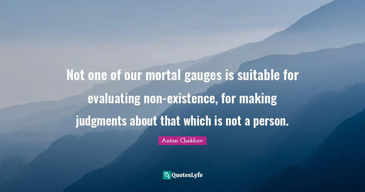 Not one of our mortal gauges is suitable for evaluating non-existence, for making judgments about that which is not a person.