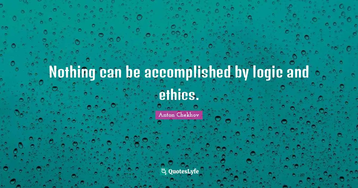 Nothing can be accomplished by logic and ethics.
