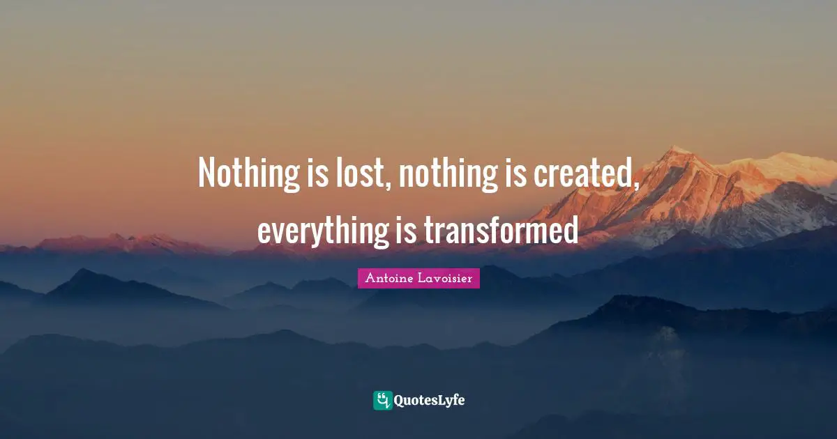 Transformation Quotes: "Nothing is lost, nothing is created, everything is transformed"