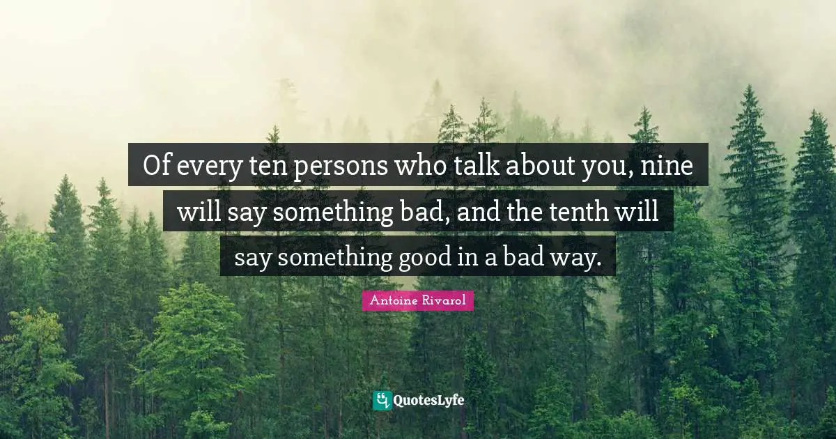 Of every ten persons who talk about you, nine will say something bad, and the tenth will say something good in a bad way.