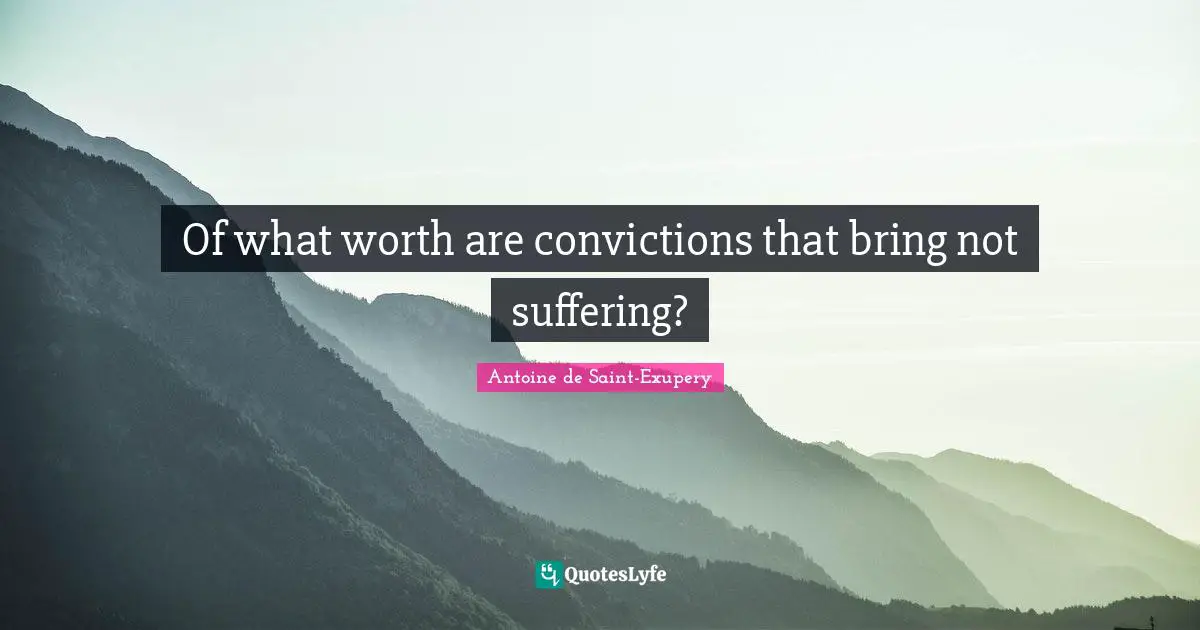 Of what worth are convictions that bring not suffering?