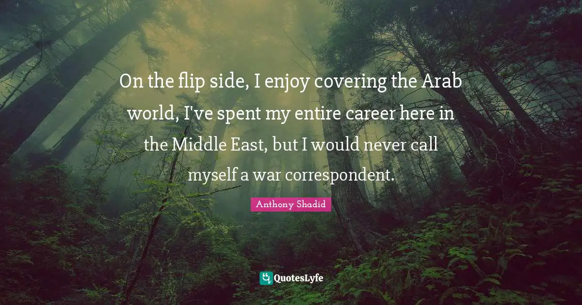On the flip side, I enjoy covering the Arab world, I've spent my entire career here in the Middle East, but I would never call myself a war correspondent.