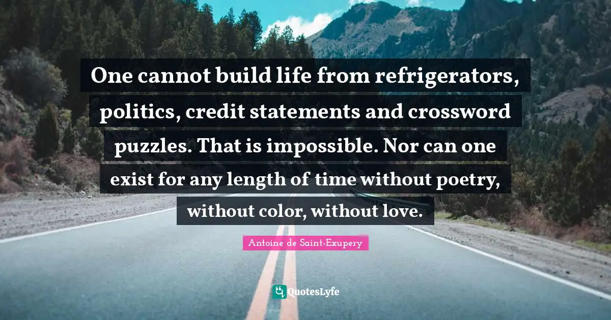 One cannot build life from refrigerators, politics, credit statements and crossword puzzles. That is impossible. Nor can one exist for any length of time without poetry, without color, without love.