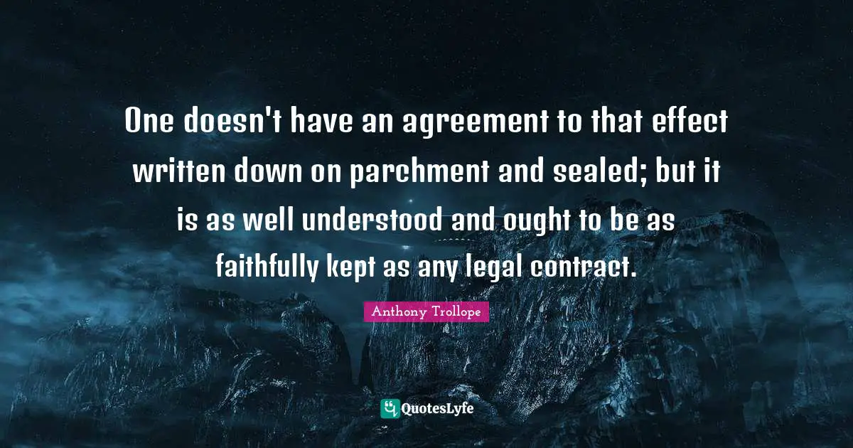 One doesn't have an agreement to that effect written down on parchment and sealed; but it is as well understood and ought to be as faithfully kept as any legal contract.