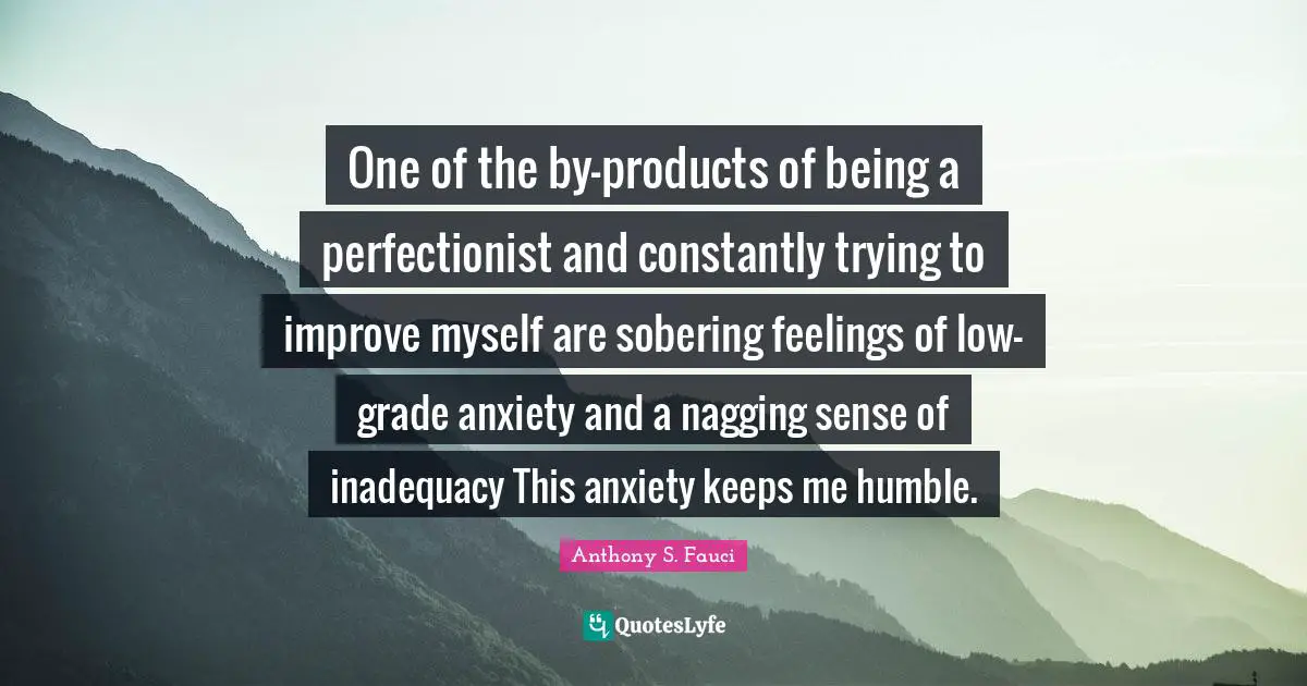 Perfectionist Quotes: "One of the by-products of being a perfectionist and constantly trying to improve myself are sobering feelings of low-grade anxiety and a nagging sense of inadequacy This anxiety keeps me humble."