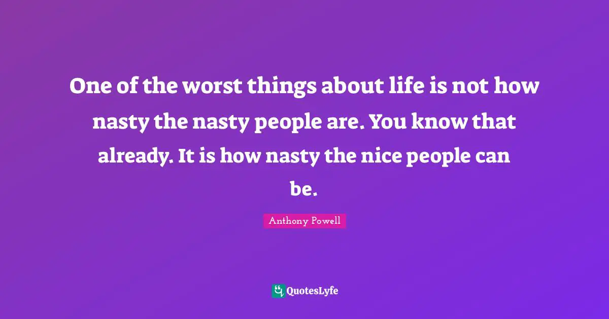 One of the worst things about life is not how nasty the nasty people are. You know that already. It is how nasty the nice people can be.
