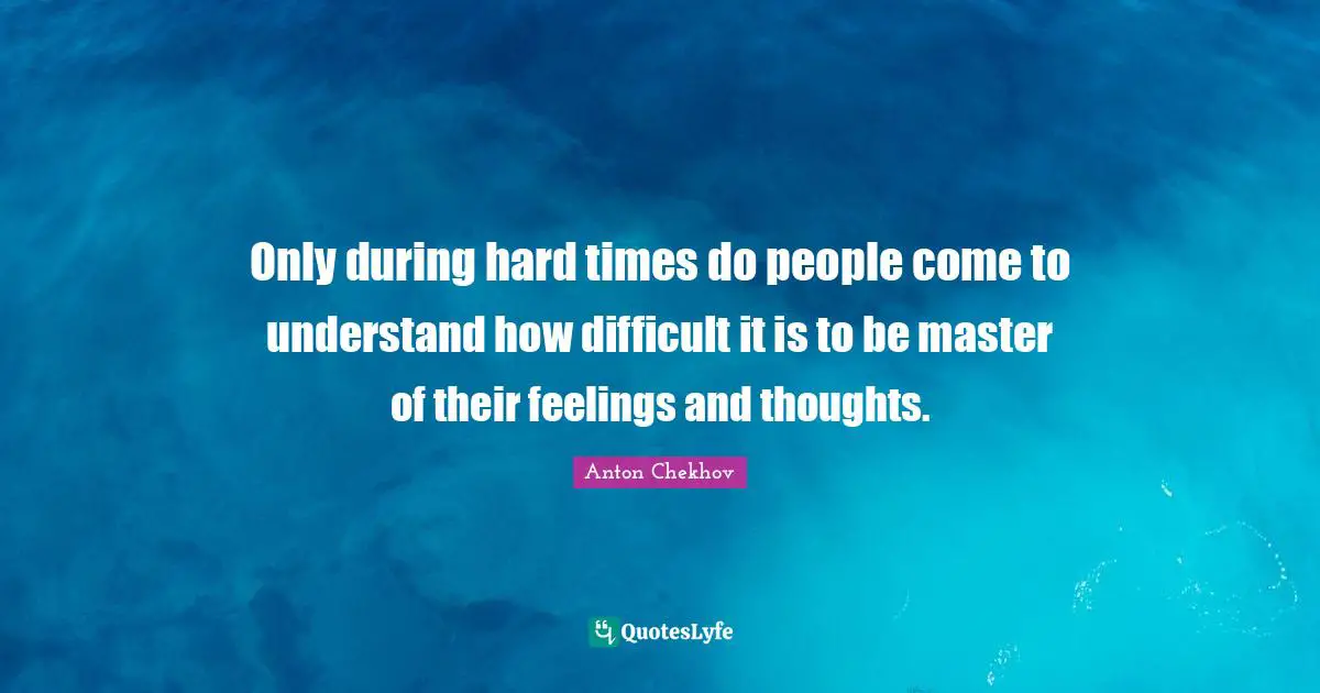Anton Chekhov Quotes: "Only during hard times do people come to understand how difficult it is to be master of their feelings and thoughts."