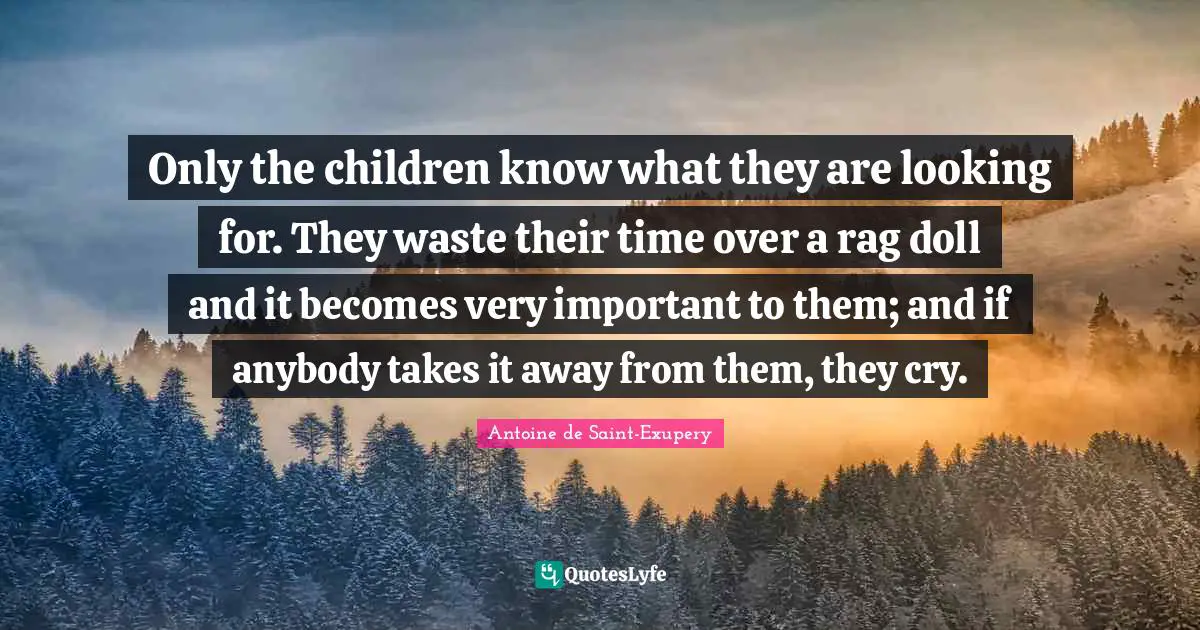 Yawning Quotes: "Only the children know what they are looking for. They waste their time over a rag doll and it becomes very important to them; and if anybody takes it away from them, they cry."