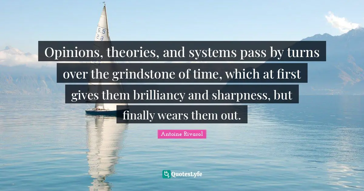Opinions, theories, and systems pass by turns over the grindstone of time, which at first gives them brilliancy and sharpness, but finally wears them out.