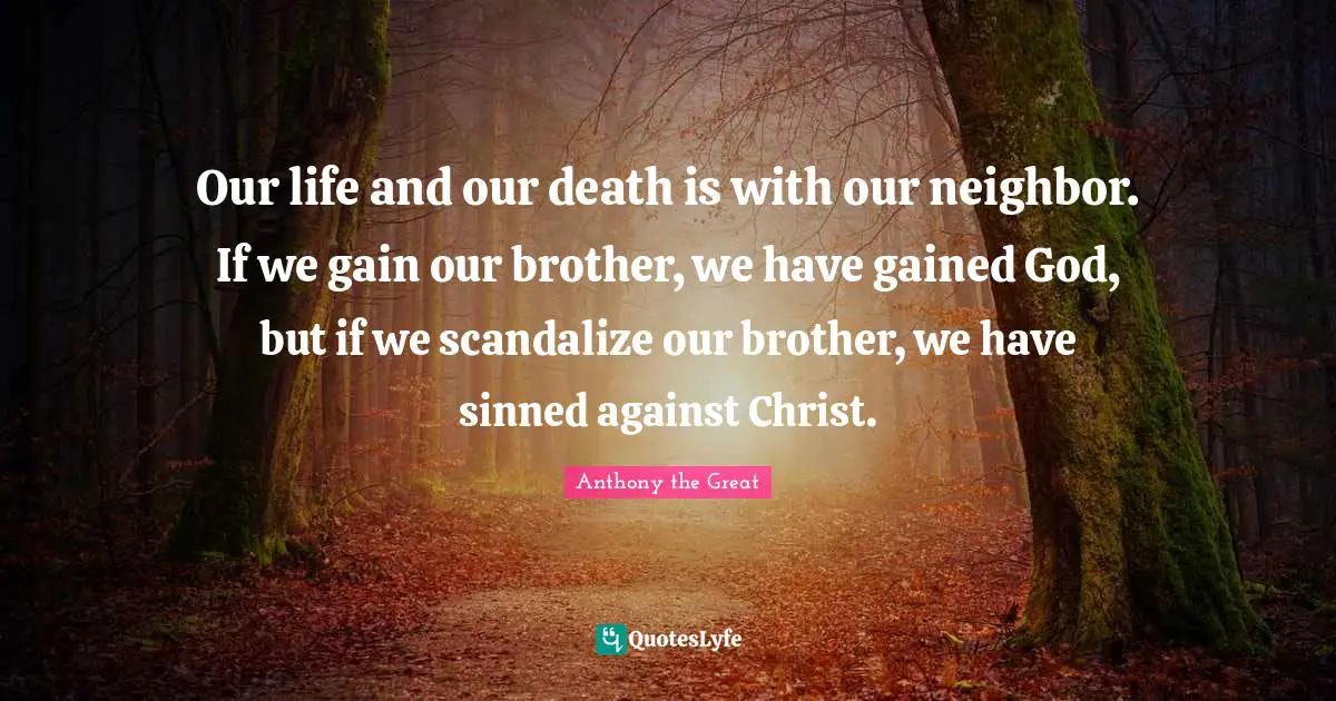 Gains Quotes: "Our life and our death is with our neighbor. If we gain our brother, we have gained God, but if we scandalize our brother, we have sinned against Christ."