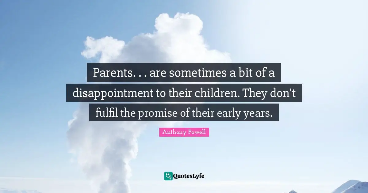 Parents. . . are sometimes a bit of a disappointment to their children. They don't fulfil the promise of their early years.
