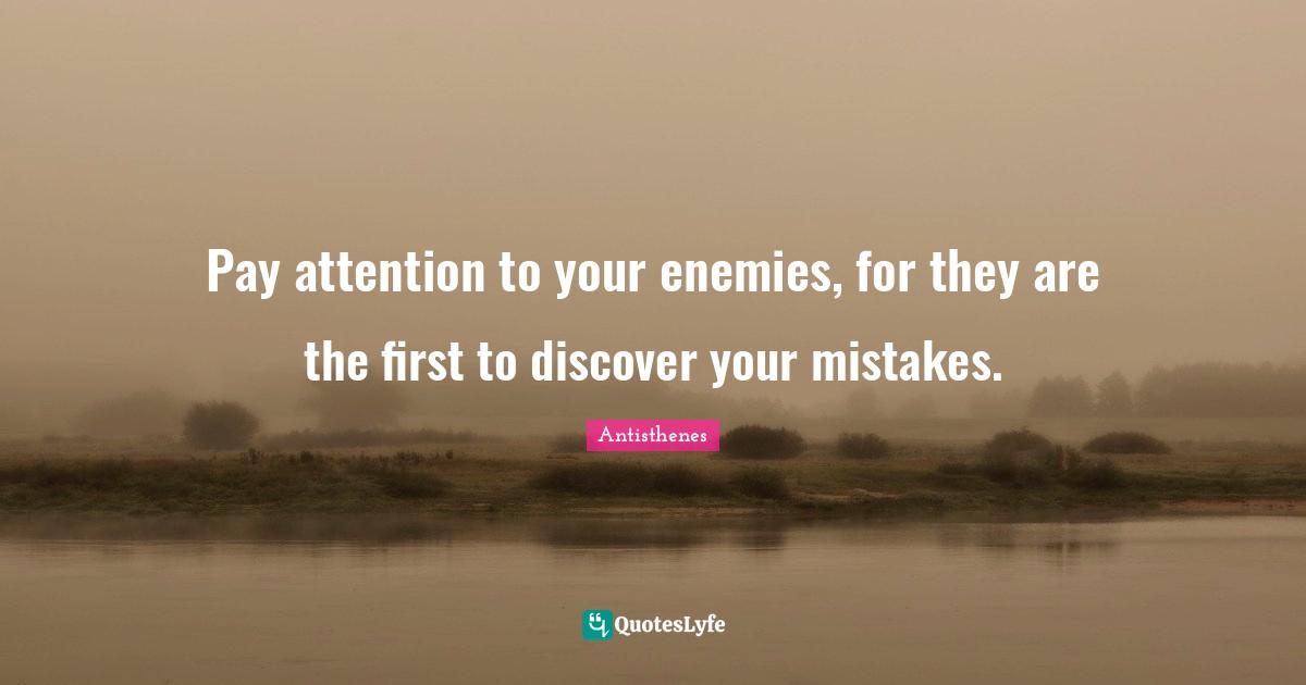 Pay attention to your enemies, for they are the first to discover your mistakes.
