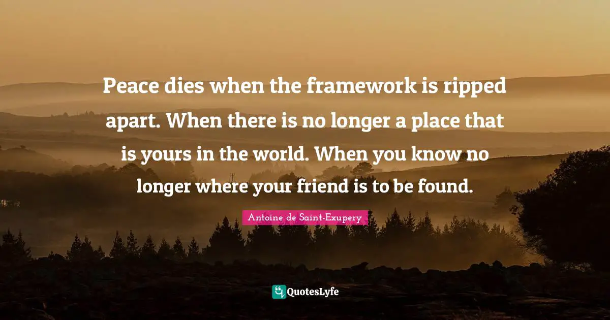 Peace dies when the framework is ripped apart. When there is no longer a place that is yours in the world. When you know no longer where your friend is to be found.