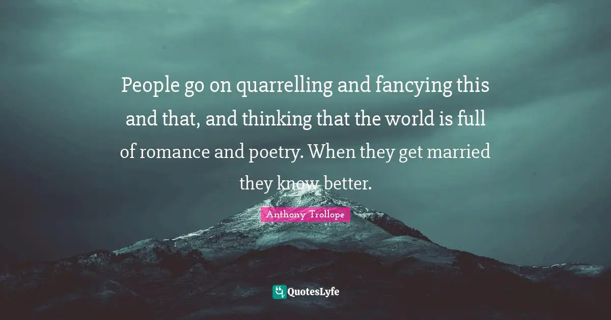 People go on quarrelling and fancying this and that, and thinking that the world is full of romance and poetry. When they get married they know better.