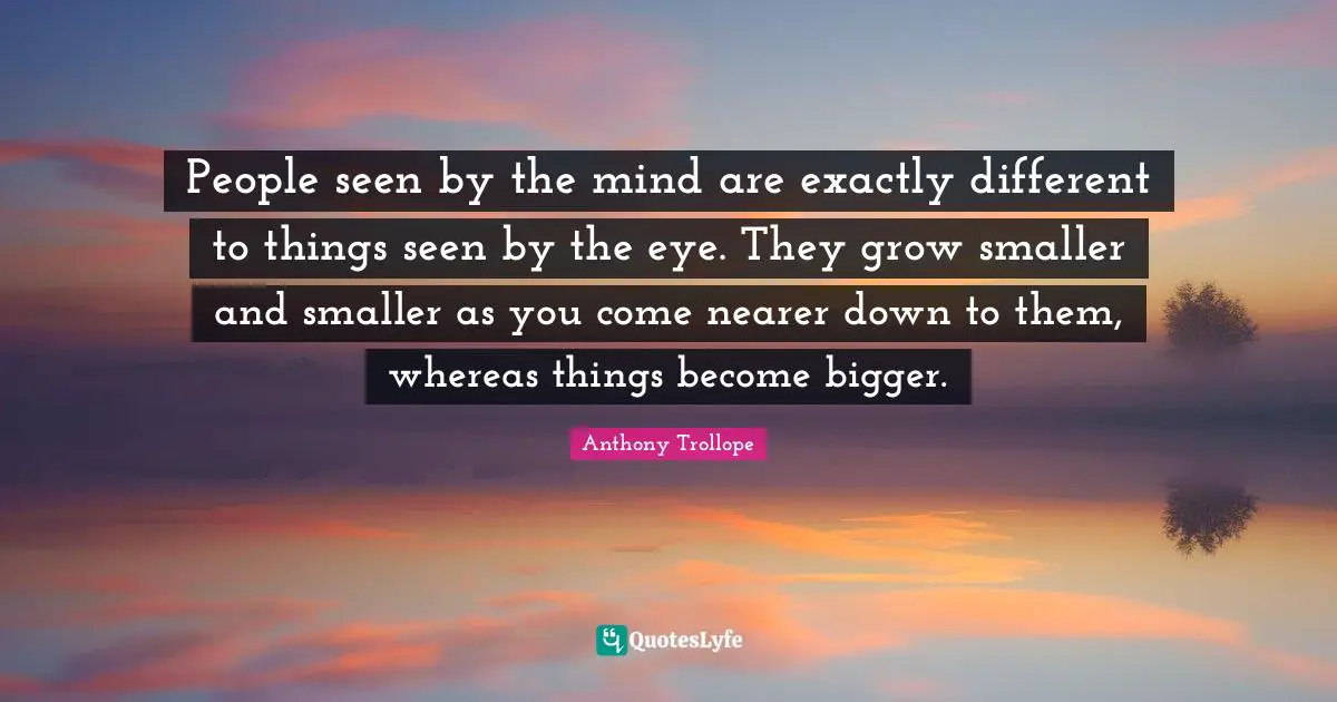 People seen by the mind are exactly different to things seen by the eye. They grow smaller and smaller as you come nearer down to them, whereas things become bigger.