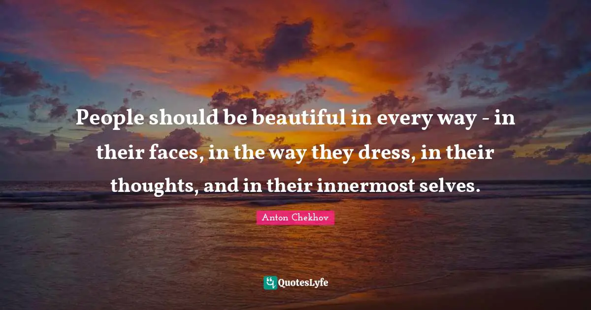 Anton Chekhov Quotes: "People should be beautiful in every way - in their faces, in the way they dress, in their thoughts, and in their innermost selves."