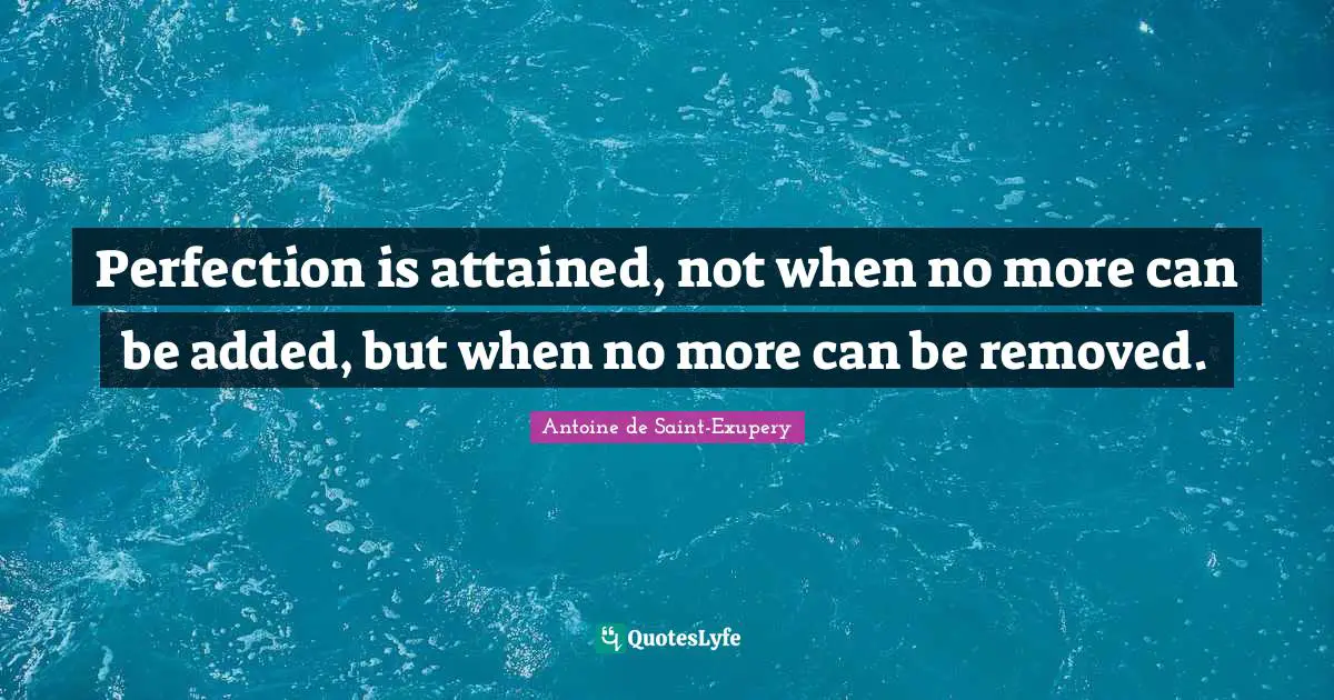 Perfection is attained, not when no more can be added, but when no more can be removed.