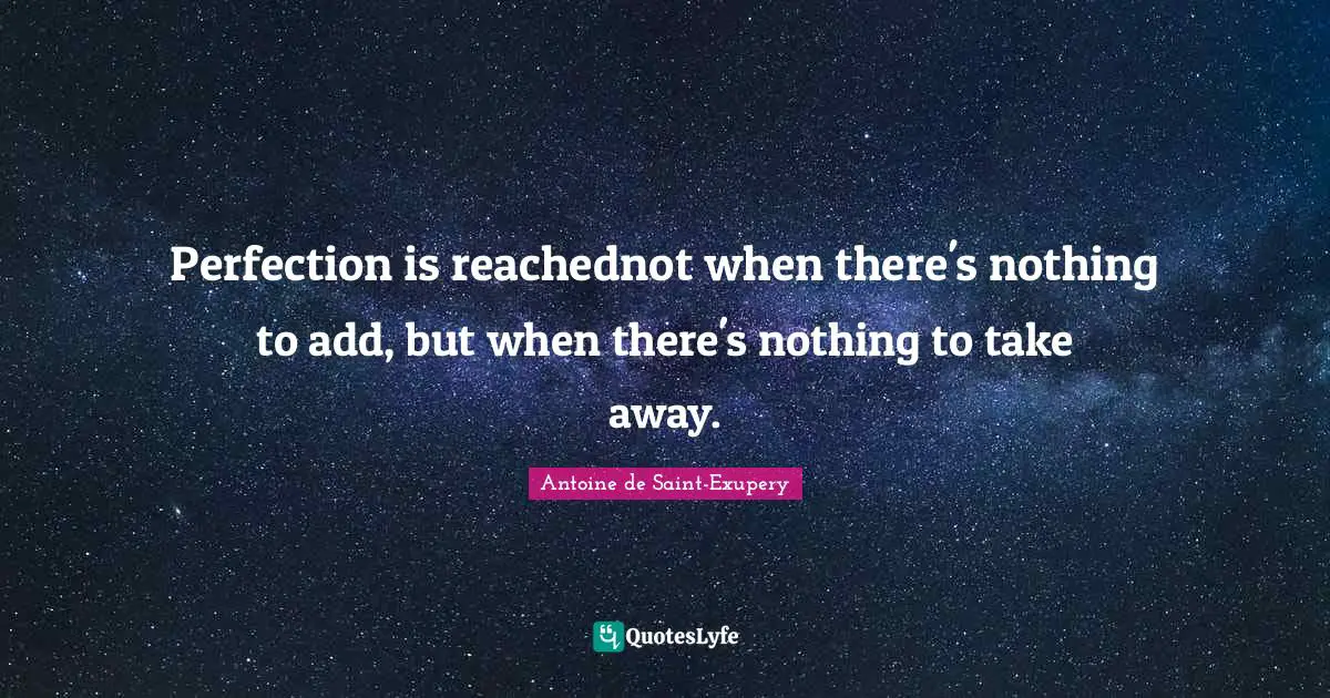 Perfection is reachednot when there's nothing to add, but when there's nothing to take away.