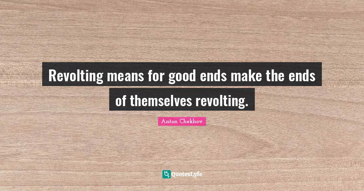 Revolting means for good ends make the ends of themselves revolting.
