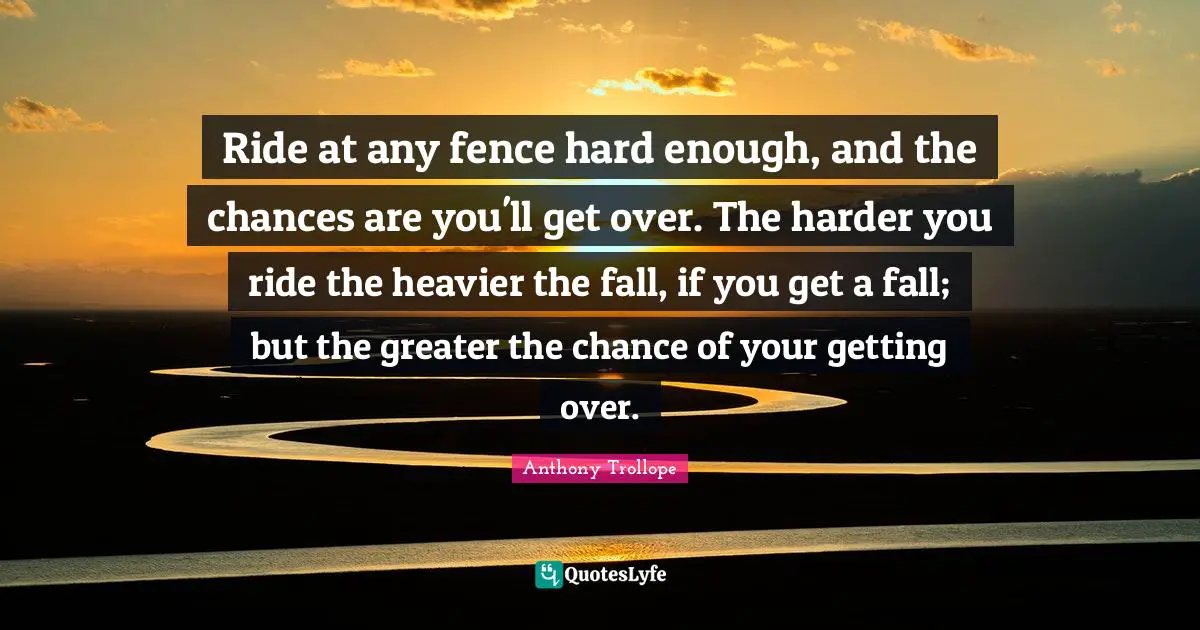 Ride at any fence hard enough, and the chances are you'll get over. The harder you ride the heavier the fall, if you get a fall; but the greater the chance of your getting over.