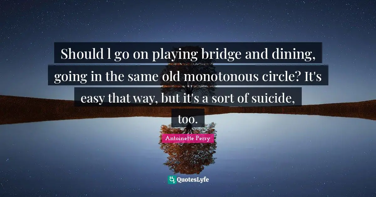Should l go on playing bridge and dining, going in the same old monotonous circle? It's easy that way, but it's a sort of suicide, too.