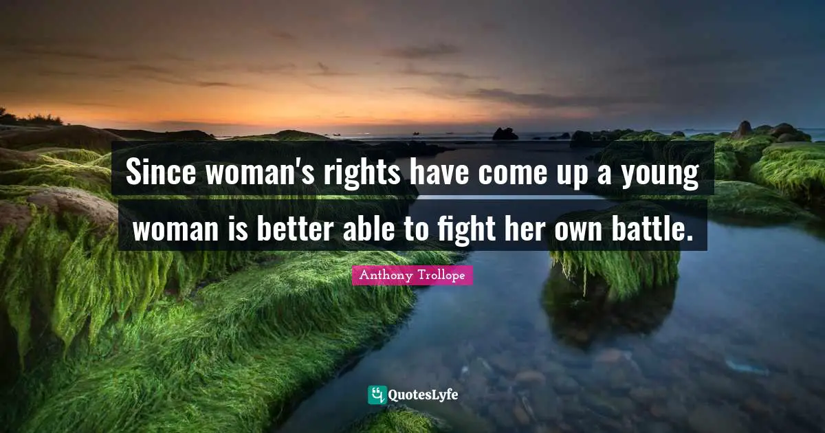 Since woman's rights have come up a young woman is better able to fight her own battle.