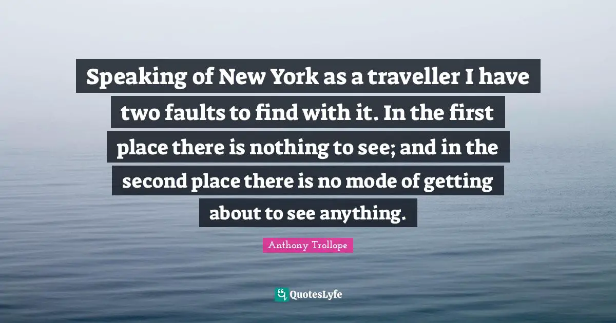 Speaking of New York as a traveller I have two faults to find with it. In the first place there is nothing to see; and in the second place there is no mode of getting about to see anything.