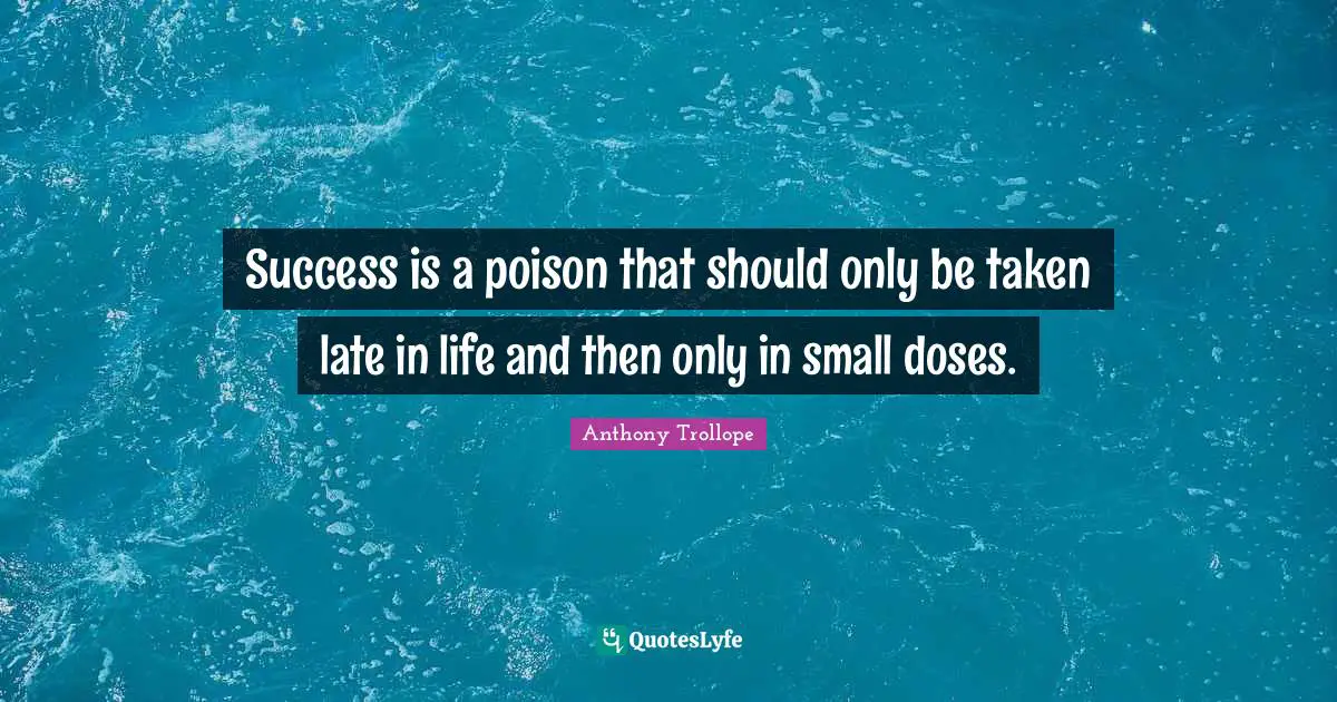 Success is a poison that should only be taken late in life and then only in small doses.