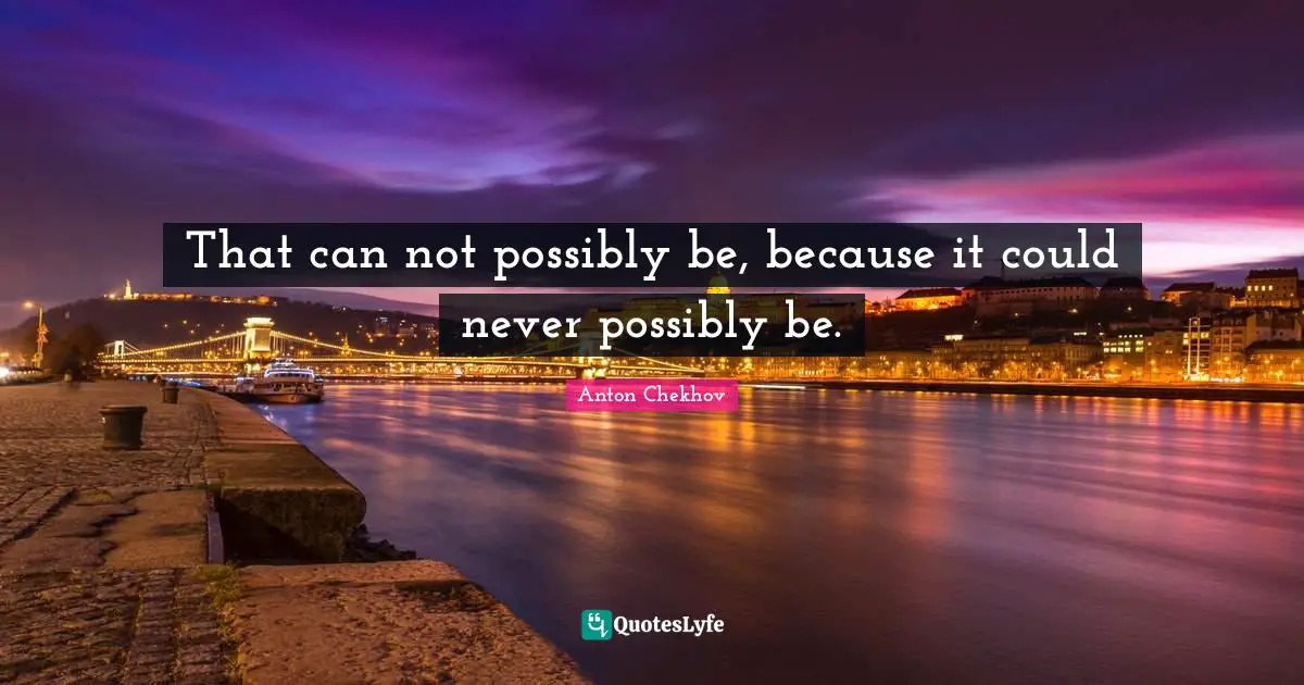 That can not possibly be, because it could never possibly be.