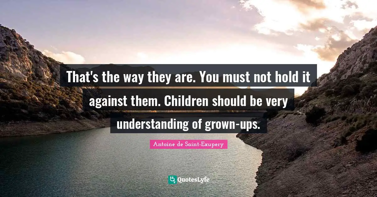 That's the way they are. You must not hold it against them. Children should be very understanding of grown-ups.