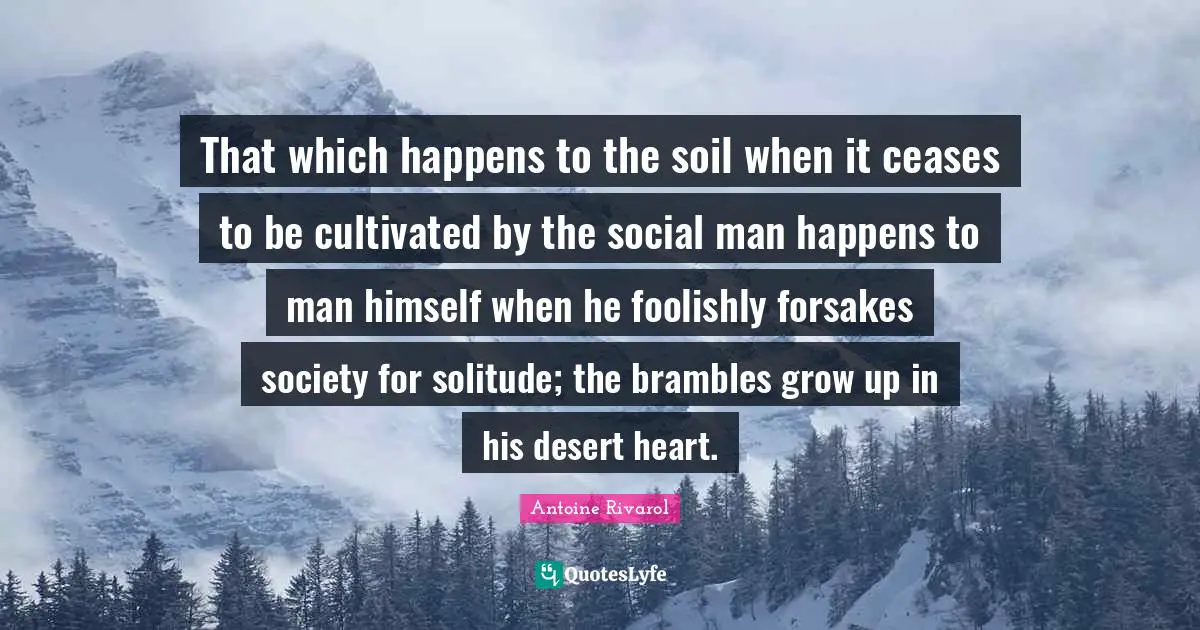 That which happens to the soil when it ceases to be cultivated by the social man happens to man himself when he foolishly forsakes society for solitude; the brambles grow up in his desert heart.