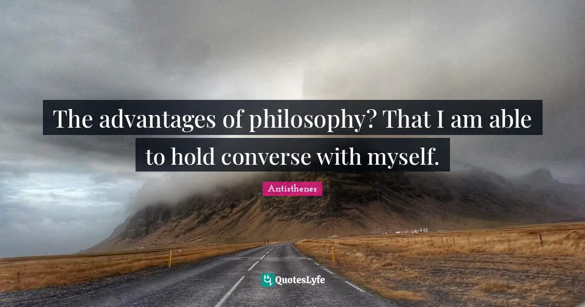 The advantages of philosophy? That I am able to hold converse with myself.