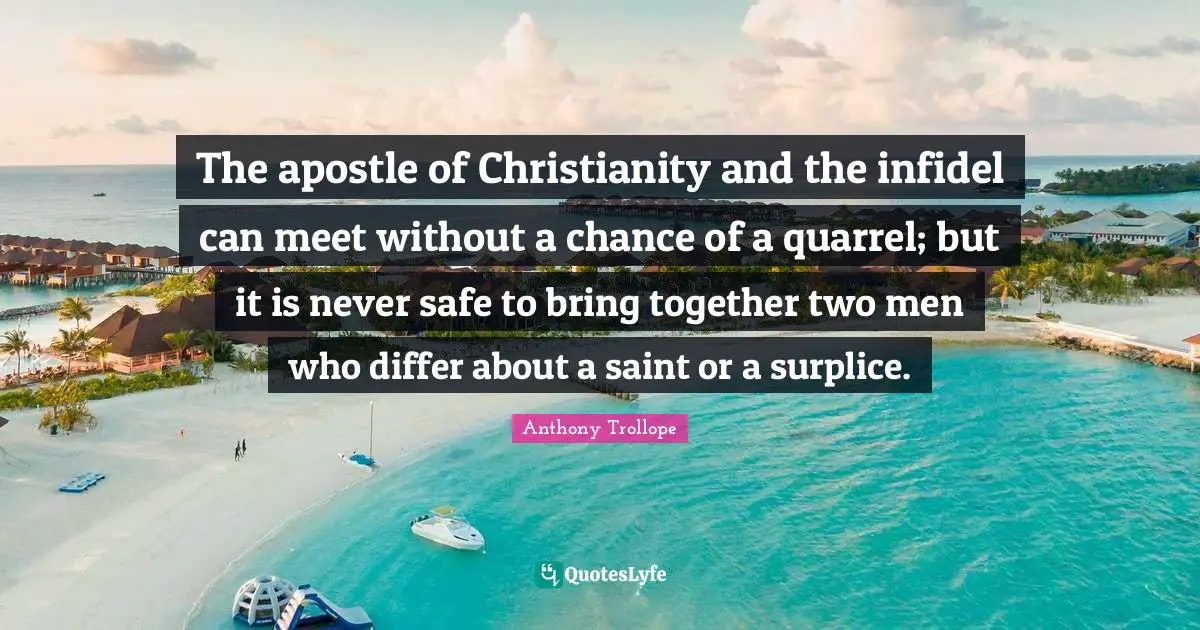 The apostle of Christianity and the infidel can meet without a chance of a quarrel; but it is never safe to bring together two men who differ about a saint or a surplice.