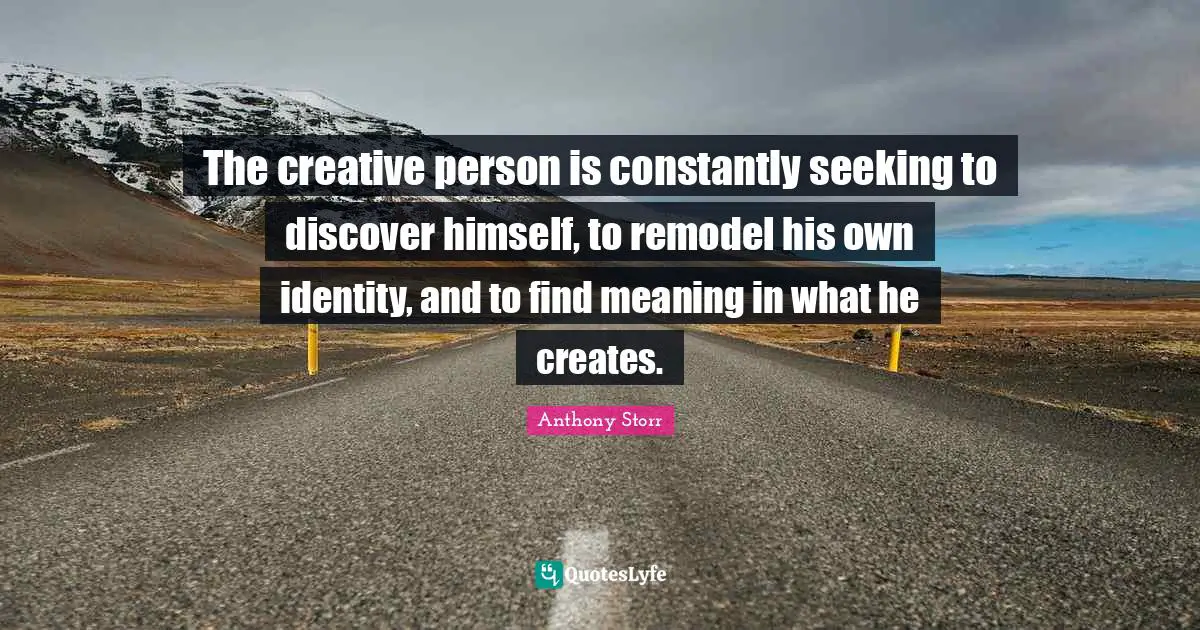 The creative person is constantly seeking to discover himself, to remodel his own identity, and to find meaning in what he creates.