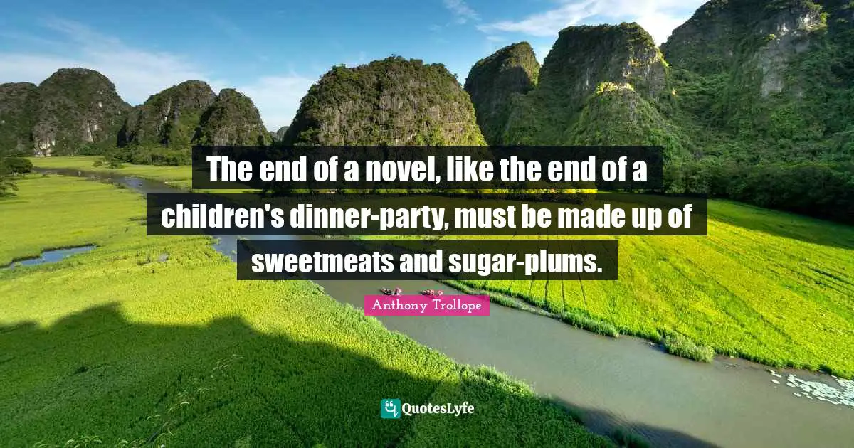 The end of a novel, like the end of a children's dinner-party, must be made up of sweetmeats and sugar-plums.