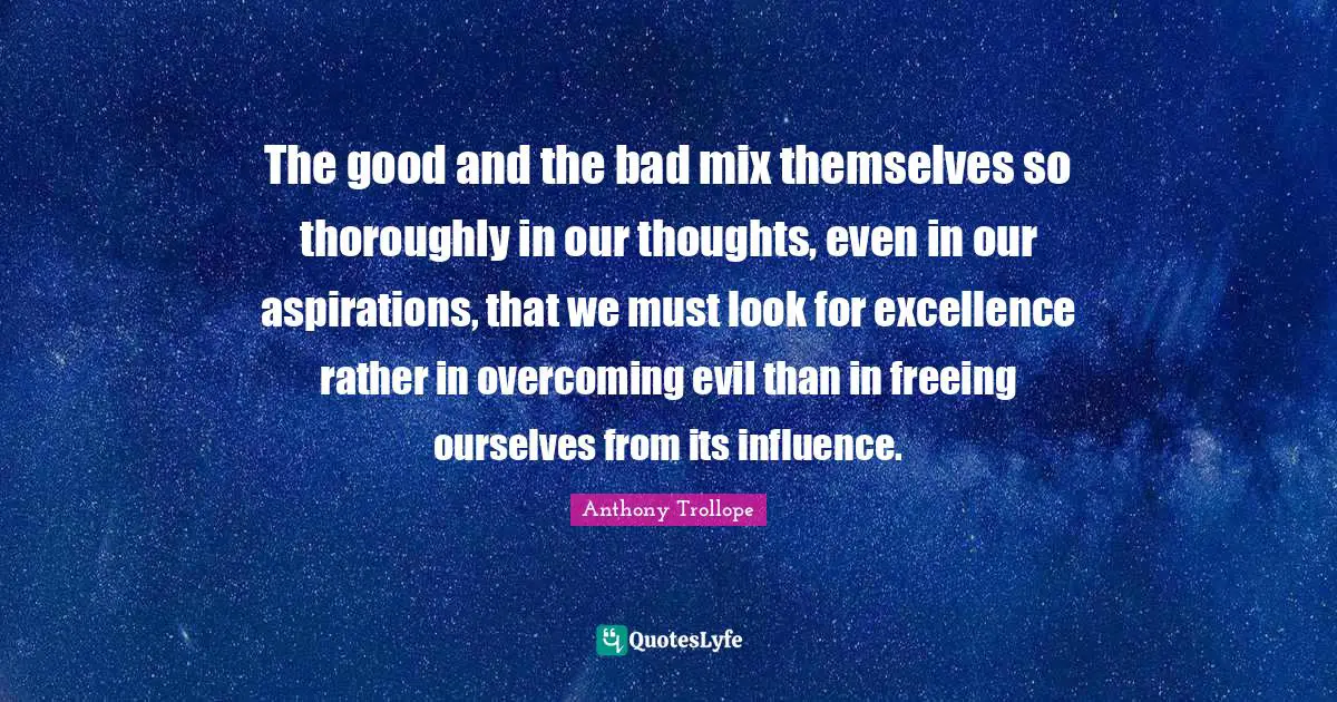 The good and the bad mix themselves so thoroughly in our thoughts, even in our aspirations, that we must look for excellence rather in overcoming evil than in freeing ourselves from its influence.