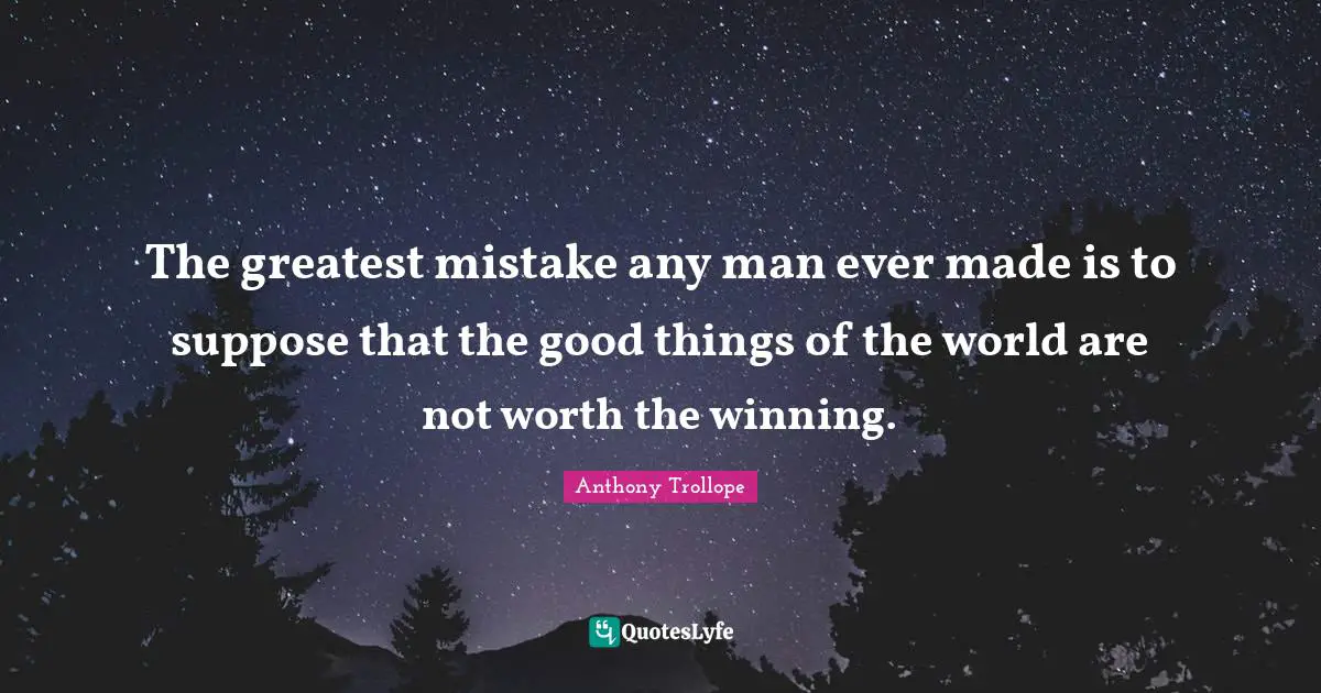 The greatest mistake any man ever made is to suppose that the good things of the world are not worth the winning.