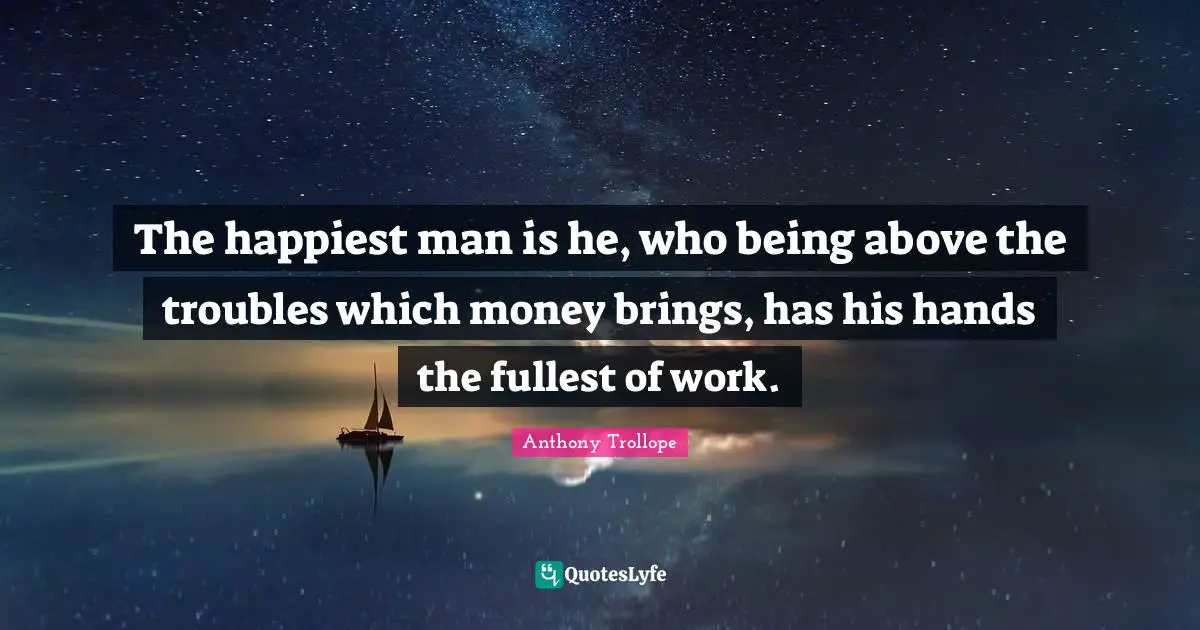 Happiest Man Quotes: "The happiest man is he, who being above the troubles which money brings, has his hands the fullest of work."