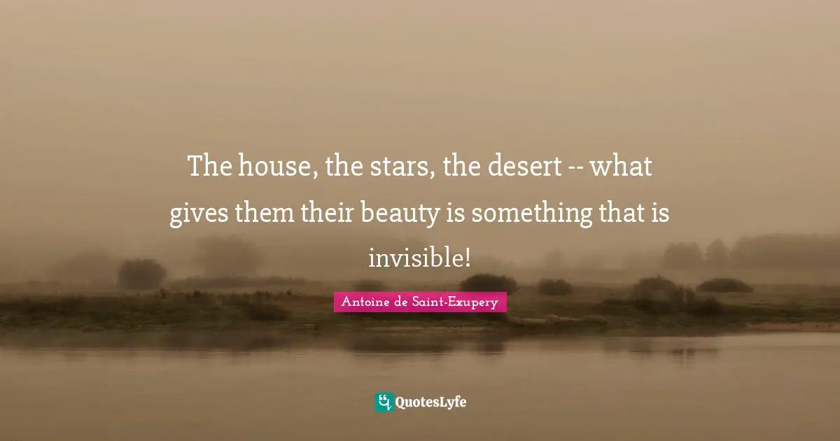 The house, the stars, the desert -- what gives them their beauty is something that is invisible!