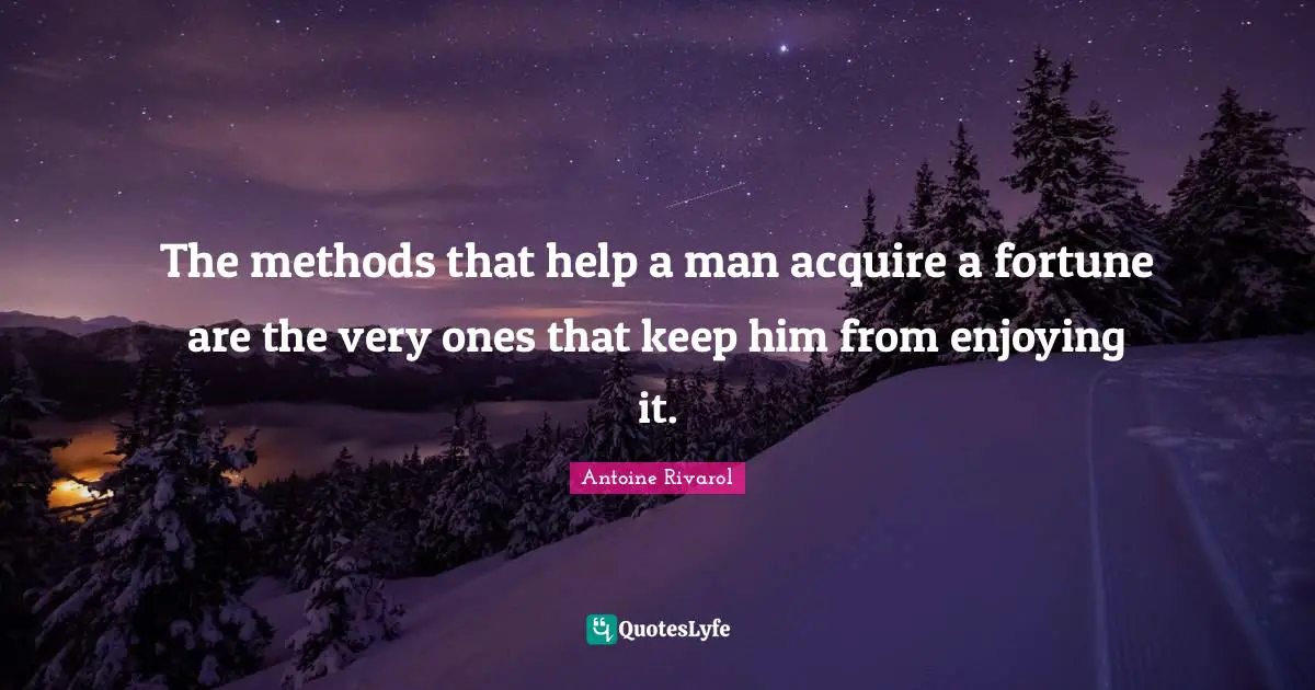 The methods that help a man acquire a fortune are the very ones that keep him from enjoying it.