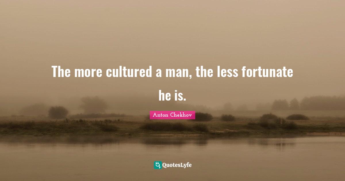 The more cultured a man, the less fortunate he is.