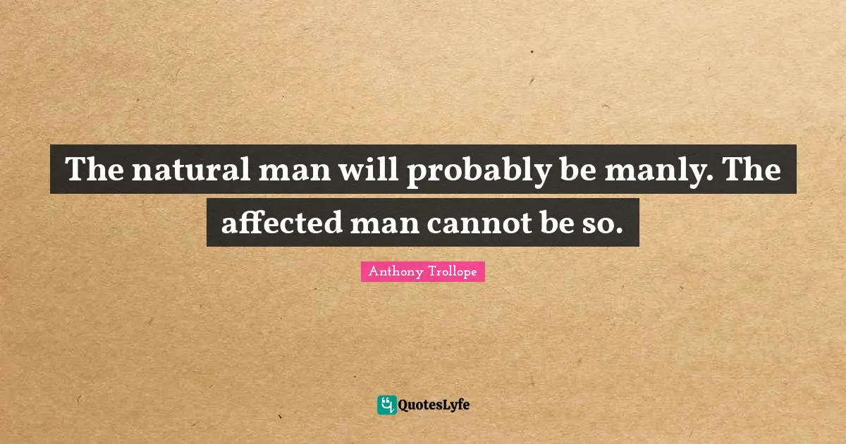 The natural man will probably be manly. The affected man cannot be so.