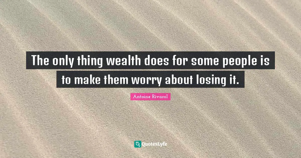 The only thing wealth does for some people is to make them worry about losing it.